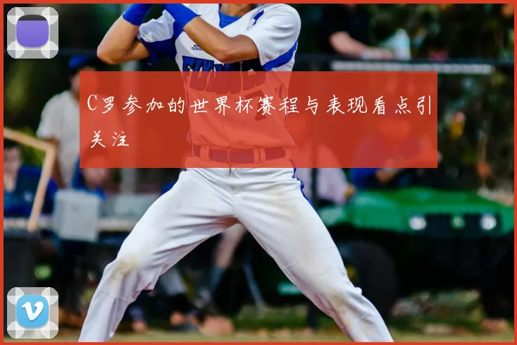 C罗参加的世界杯赛程与表现看点引关注