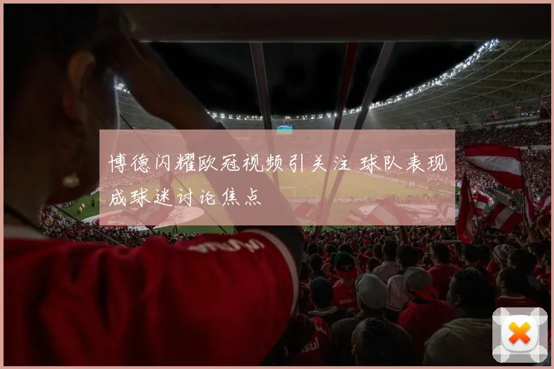 博德闪耀欧冠视频引关注 球队表现成球迷讨论焦点