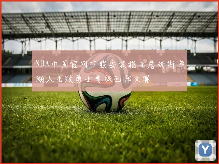 NBA中国官网下载安装指南詹姆斯率湖人击败勇士晋级西部决赛