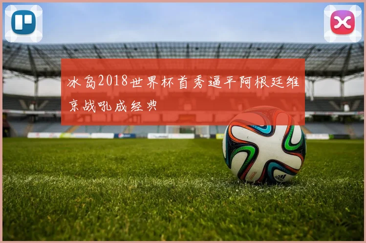 冰岛2018世界杯首秀逼平阿根廷维京战吼成经典