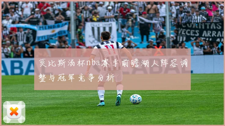 莫比斯汤杯nba赛季前瞻湖人阵容调整与冠军竞争分析