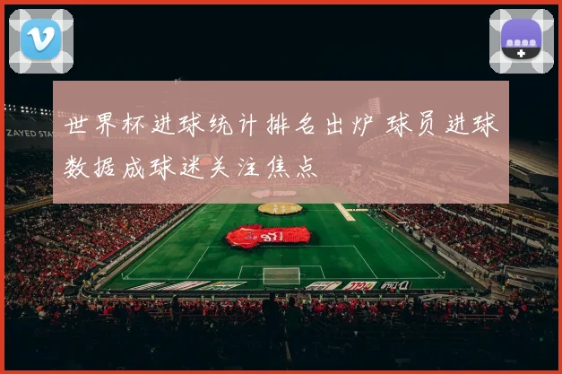 世界杯进球统计排名出炉 球员进球数据成球迷关注焦点