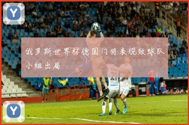俄罗斯世界杯德国门将表现致球队小组出局
