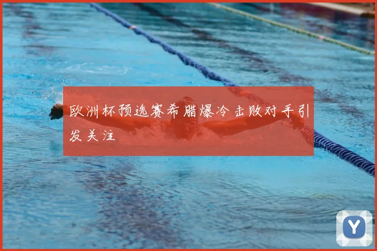 欧洲杯预选赛希腊爆冷击败对手引发关注