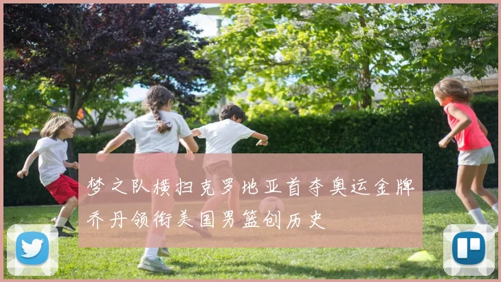 梦之队横扫克罗地亚首夺奥运金牌乔丹领衔美国男篮创历史