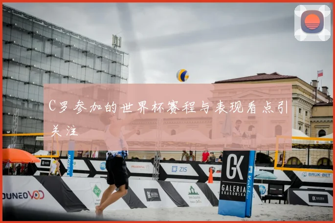 C罗参加的世界杯赛程与表现看点引关注