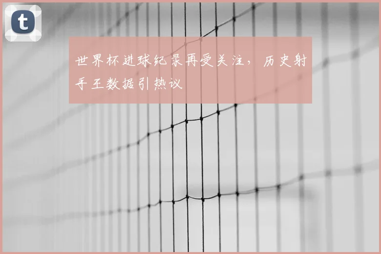 世界杯进球纪录再受关注，历史射手王数据引热议
