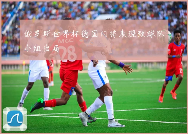 俄罗斯世界杯德国门将表现致球队小组出局