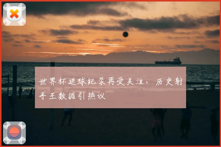 世界杯进球纪录再受关注，历史射手王数据引热议