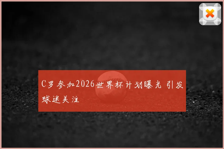 C罗参加2026世界杯计划曝光 引发球迷关注