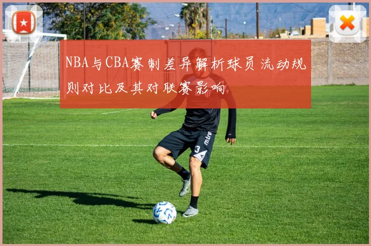 NBA与CBA赛制差异解析球员流动规则对比及其对联赛影响