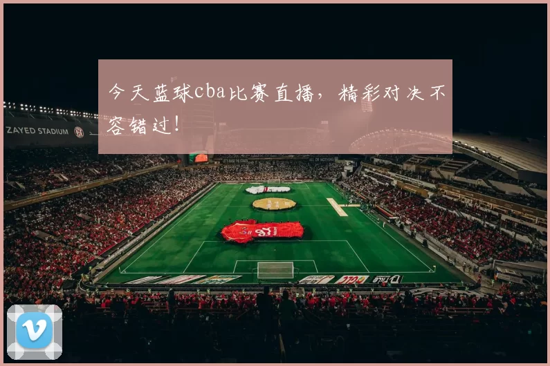 今天蓝球cba比赛直播,精彩对决不容错过!