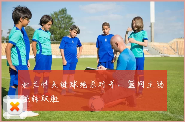 杜兰特关键球绝杀对手，篮网主场逆转取胜