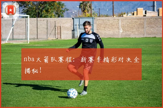 nba火箭队赛程:新赛季精彩对决全揭秘!