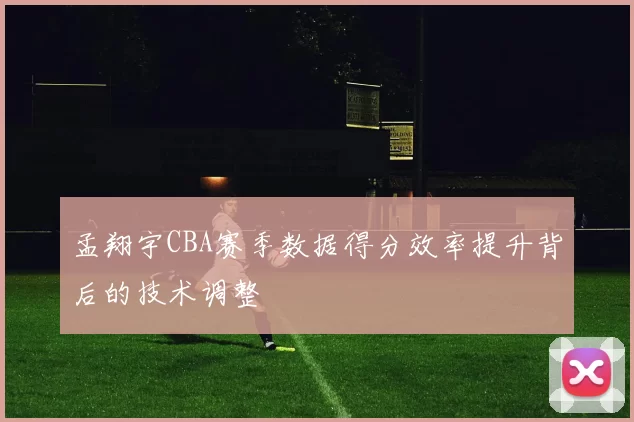 孟翔宇CBA赛季数据得分效率提升背后的技术调整