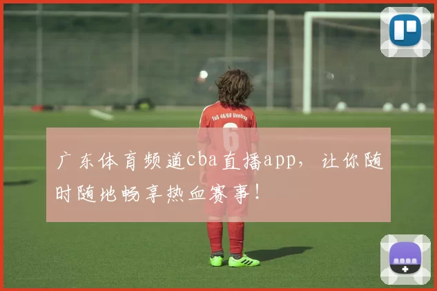 广东体育频道cba直播app，让你随时随地畅享热血赛事！