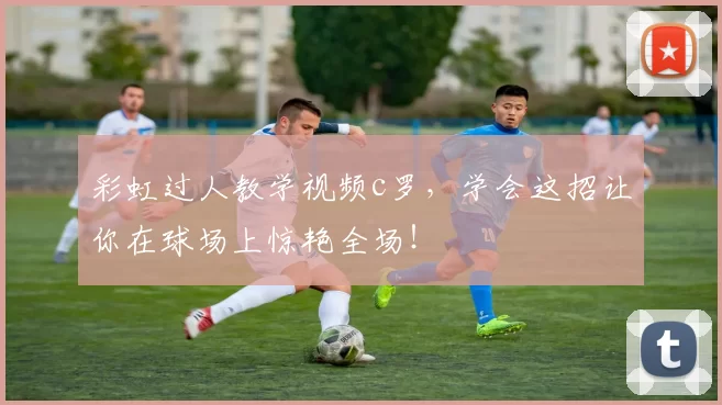 彩虹过人教学视频c罗，学会这招让你在球场上惊艳全场！