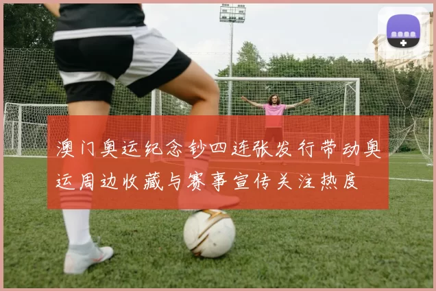 澳门奥运纪念钞四连张发行带动奥运周边收藏与赛事宣传关注热度