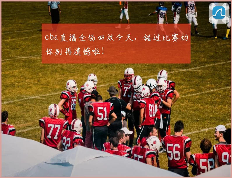 cba直播全场回放今天，错过比赛的你别再遗憾啦！