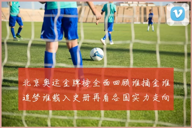 北京奥运金牌榜全面回顾谁摘金谁追梦谁载入史册再看各国实力走向