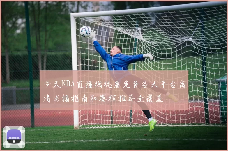 今天NBA直播线观看免费各大平台高清点播指南和赛程推荐全覆盖