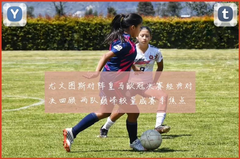 尤文图斯对阵皇马欧冠决赛经典对决回顾 两队巅峰较量成赛季焦点