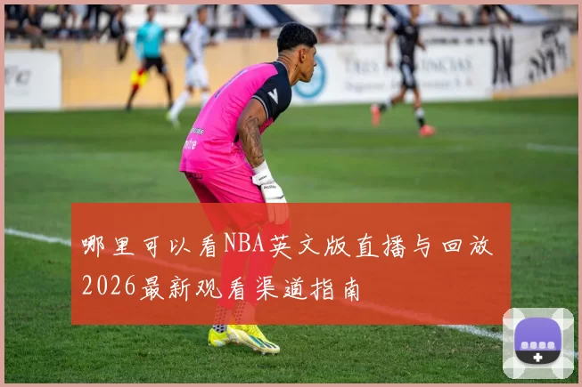 哪里可以看NBA英文版直播与回放 2026最新观看渠道指南
