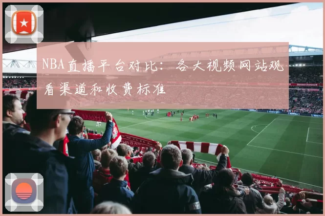 NBA直播平台对比:各大视频网站观看渠道和收费标准