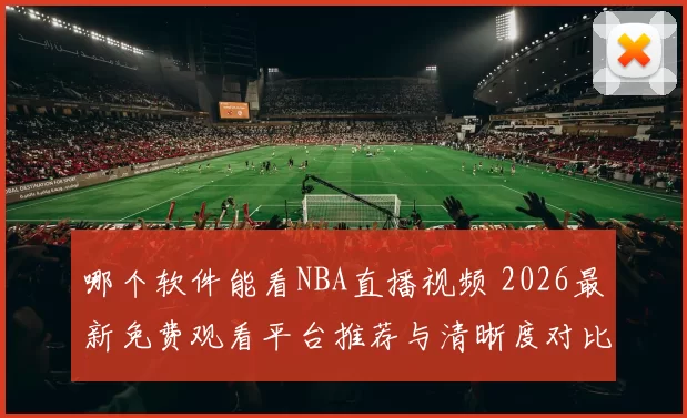 哪个软件能看NBA直播视频 2026最新免费观看平台推荐与清晰度对比
