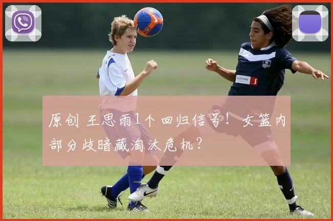 原创 王思雨1个回归信号!女篮内部分歧暗藏淘汰危机?
