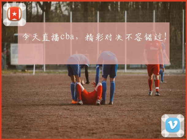 今天直播cba，精彩对决不容错过！