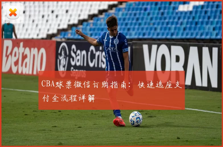 CBA球票微信订购指南：快速选座支付全流程详解