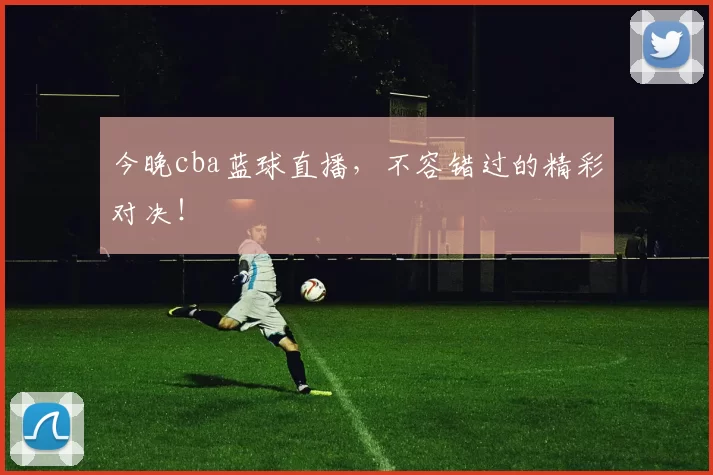 今晚cba蓝球直播,不容错过的精彩对决!