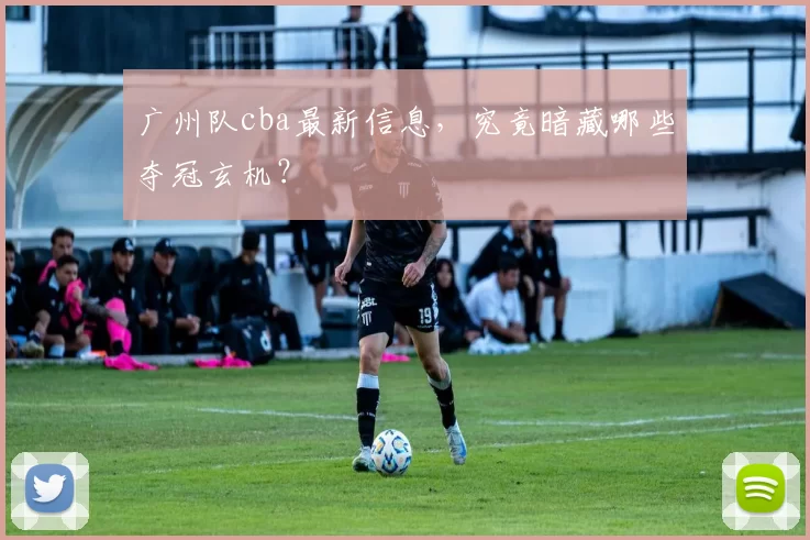 广州队cba最新信息，究竟暗藏哪些夺冠玄机？