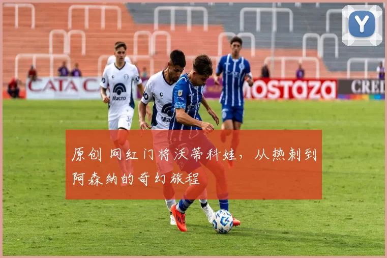 原创 网红门将沃蒂科娃,从热刺到阿森纳的奇幻旅程