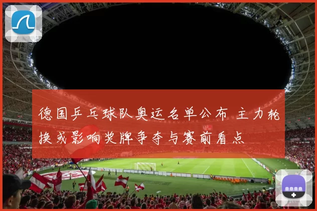 德国乒乓球队奥运名单公布 主力轮换或影响奖牌争夺与赛前看点