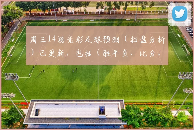 周三14场竞彩足球预测(扫盘分析)已更新,包括(胜平负、比分、进球数)计划单欢迎进群观察!_主场_进攻_亚冠