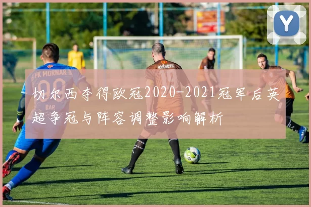 切尔西夺得欧冠2020-2021冠军后英超争冠与阵容调整影响解析