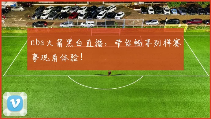 nba火箭黑白直播,带你畅享别样赛事观看体验!