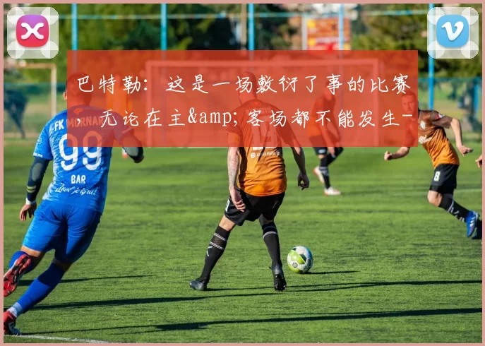 巴特勒：这是一场敷衍了事的比赛，无论在主&客场都不能发生-NBA新闻