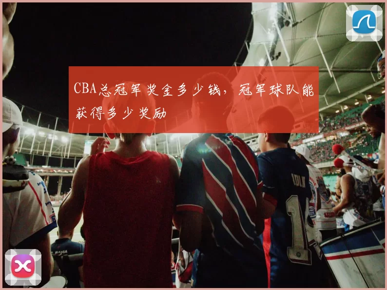 CBA总冠军奖金多少钱，冠军球队能获得多少奖励