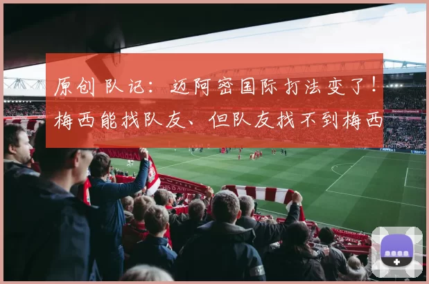 原创 队记：迈阿密国际打法变了！梅西能找队友、但队友找不到梅西！