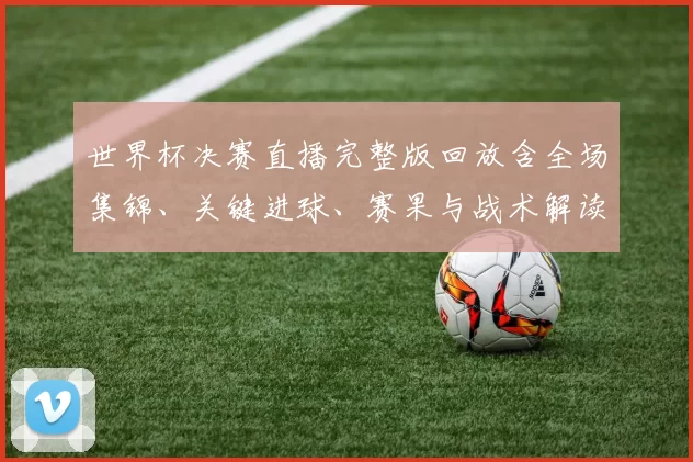 世界杯决赛直播完整版回放含全场集锦、关键进球、赛果与战术解读