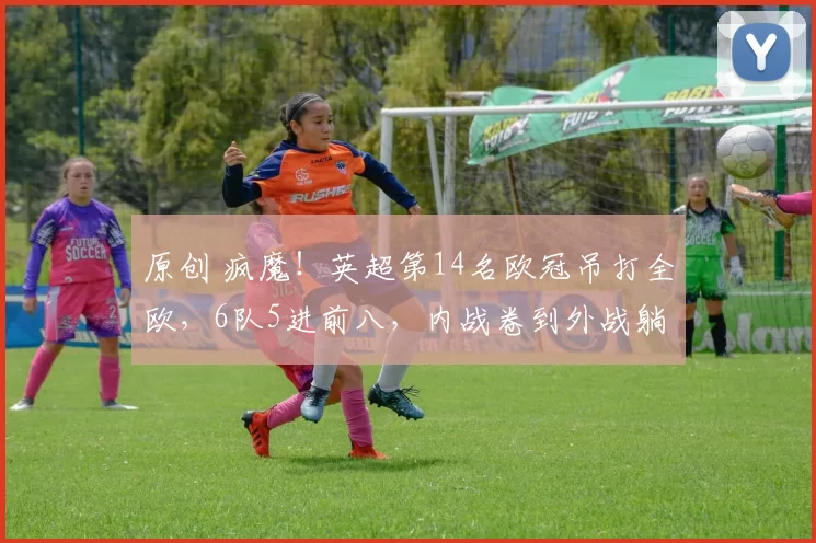 原创 疯魔！英超第14名欧冠吊打全欧，6队5进前八，内战卷到外战躺赢？