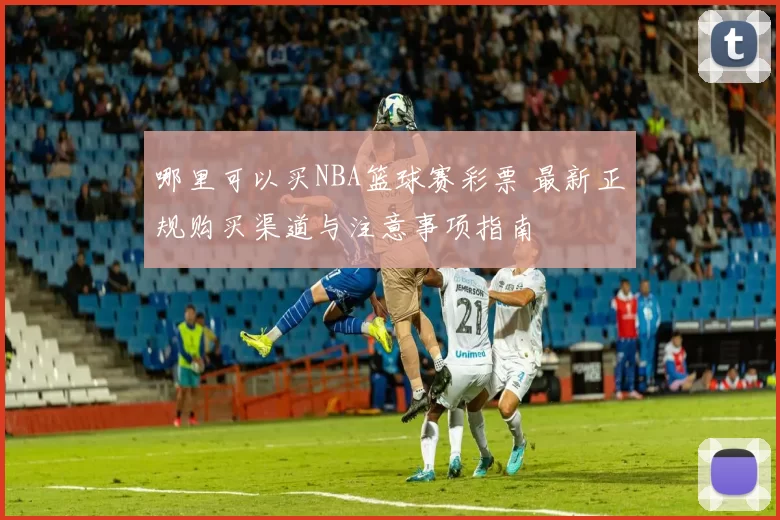 哪里可以买NBA篮球赛彩票 最新正规购买渠道与注意事项指南