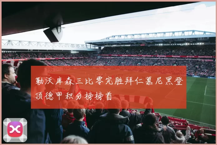 勒沃库森三比零完胜拜仁慕尼黑登顶德甲积分榜榜首