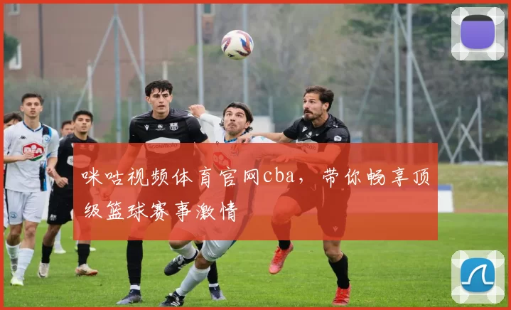 咪咕视频体育官网cba，带你畅享顶级篮球赛事激情