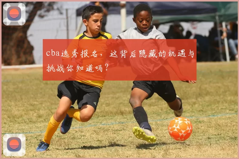 cba选秀报名，这背后隐藏的机遇与挑战你知道吗？