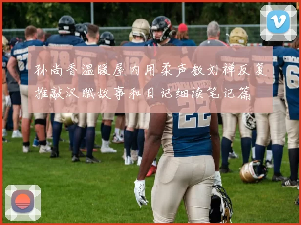 孙尚香温暖屋内用柔声教刘禅反复推敲汉赋故事和日记细读笔记篇