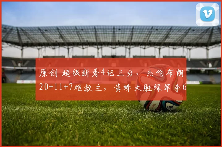 原创 超级新秀4记三分,杰伦布朗20+11+7难救主,黄蜂大胜绿军夺6连胜